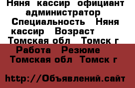 Няня, кассир, официант, администратор › Специальность ­ Няня,кассир › Возраст ­ 19 - Томская обл., Томск г. Работа » Резюме   . Томская обл.,Томск г.